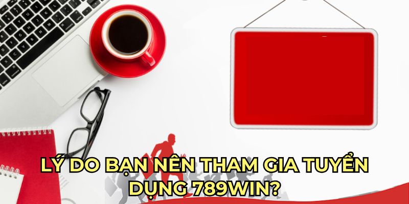 Lý do bạn nên tham gia tuyển dụng 789win?